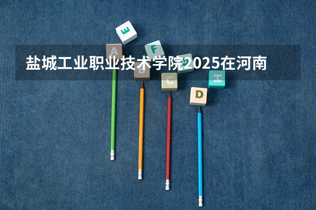 盐城工业职业技术学院2025在河南招生计划