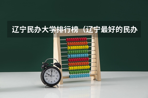 辽宁民办大学排行榜（辽宁最好的民办大学名单及排名）