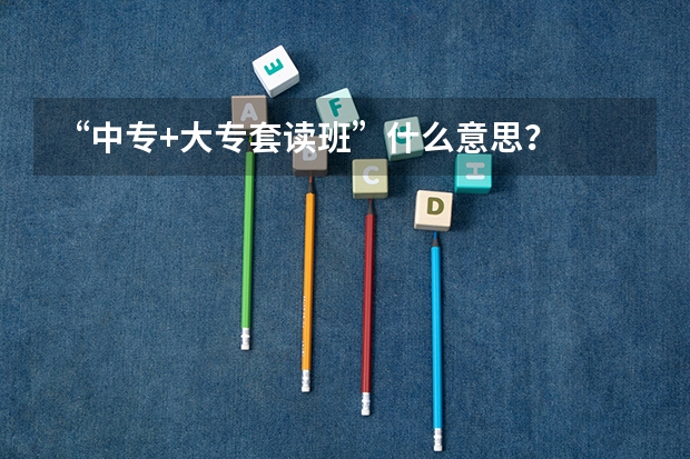 “中专+大专套读班”什么意思？