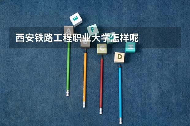 西安铁路工程职业大学怎样呢