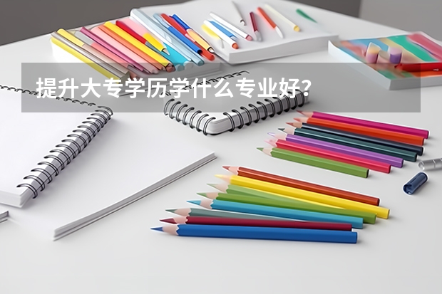 提升大专学历学什么专业好？