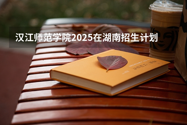 汉江师范学院2025在湖南招生计划