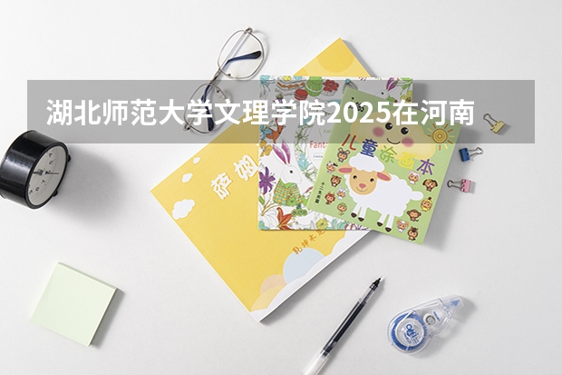 湖北师范大学文理学院2025在河南招生计划