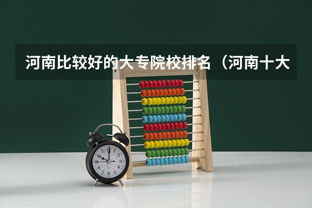河南比较好的大专院校排名（河南十大最佳大专）