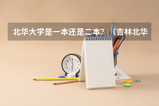 北华大学是一本还是二本？（吉林北华大学是一本还是二本）