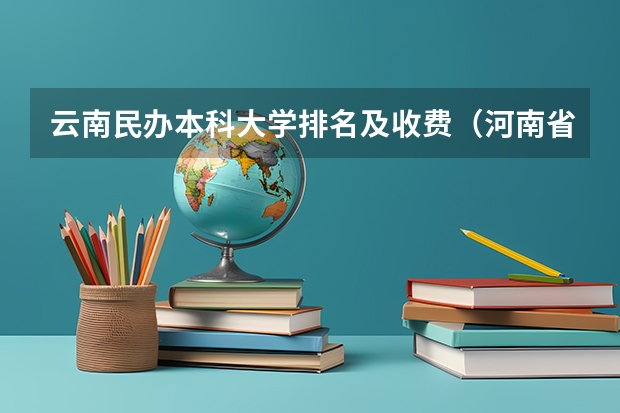 云南民办本科大学排名及收费（河南省民办本科学校排名）