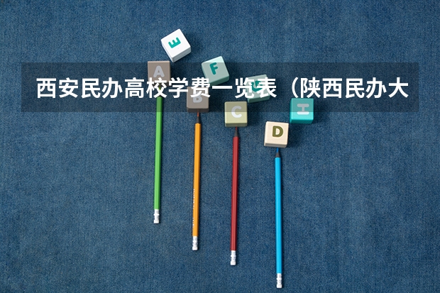 西安民办高校学费一览表（陕西民办大学学费排名）