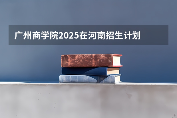 广州商学院2025在河南招生计划