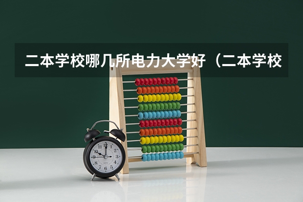 二本学校哪几所电力大学好（二本学校哪几所电力大学好）