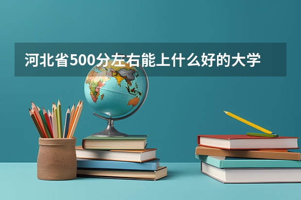 河北省500分左右能上什么好的大学