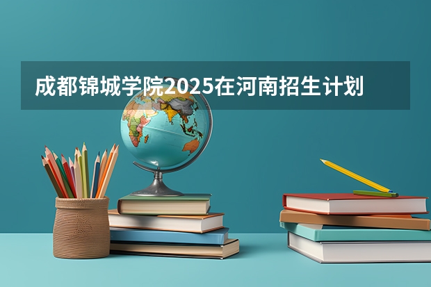 成都锦城学院2025在河南招生计划