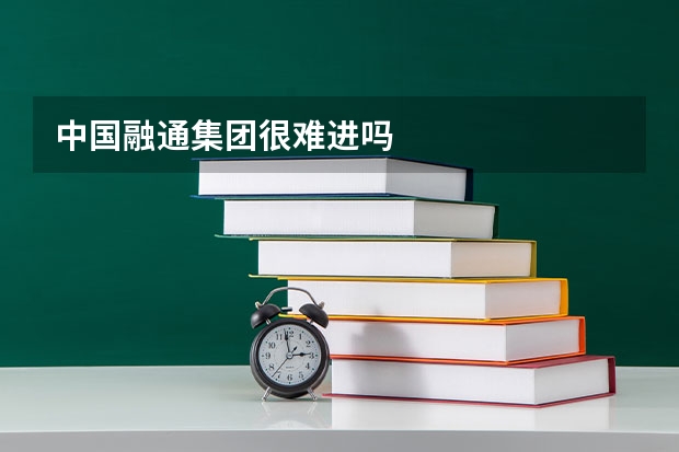 中国融通集团很难进吗