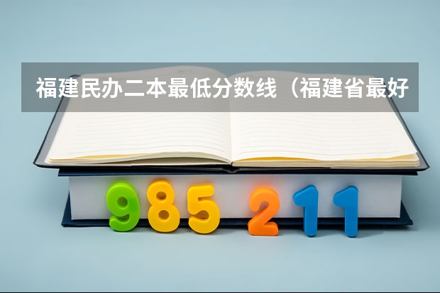 福建民办二本最低分数线（福建省最好的民办大学）