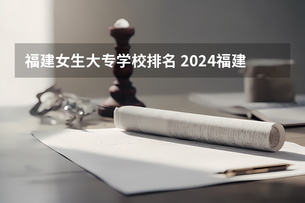 福建女生大专学校排名 2024福建十大专科学校排名
