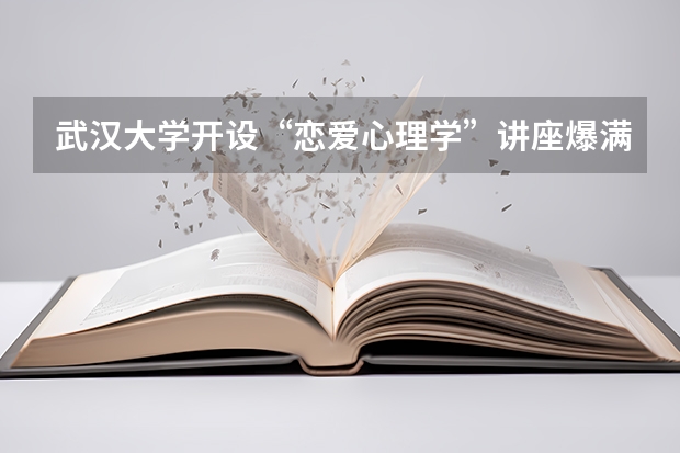 武汉大学开设“恋爱心理学”讲座爆满，学生爬窗也要听，这样的课好吗？