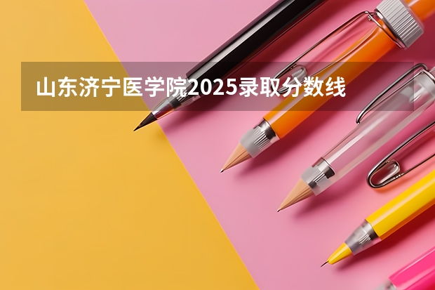 山东济宁医学院2025录取分数线 湘雅医学院录取分数线