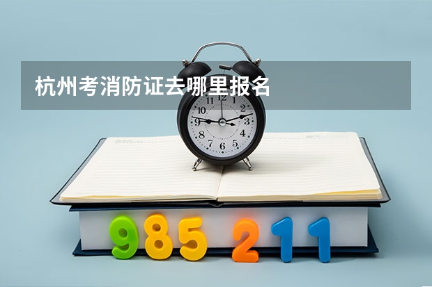 杭州考消防证去哪里报名