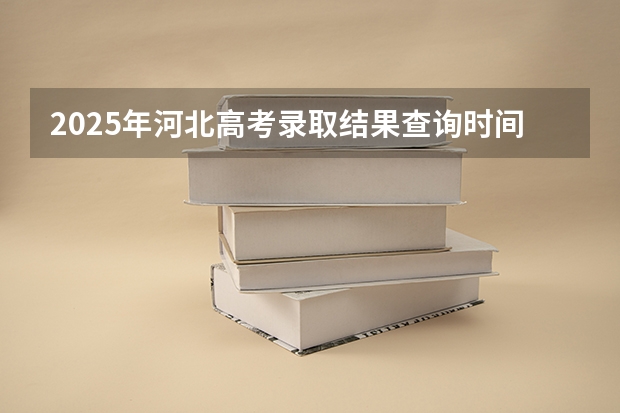 2025年河北高考录取结果查询时间 河北对口专科批出录取结果了么