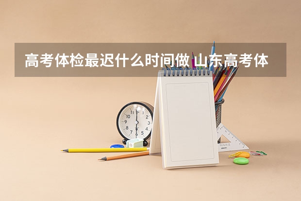 高考体检最迟什么时间做 山东高考体检时间