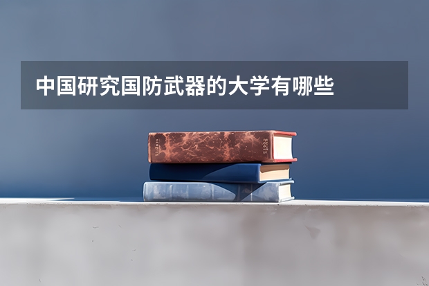 中国研究国防武器的大学有哪些