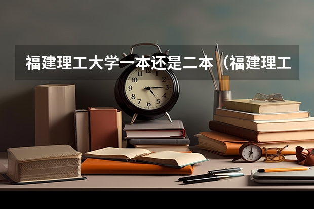 福建理工大学一本还是二本（福建理工大学的土木工程专业是一本还是二本）