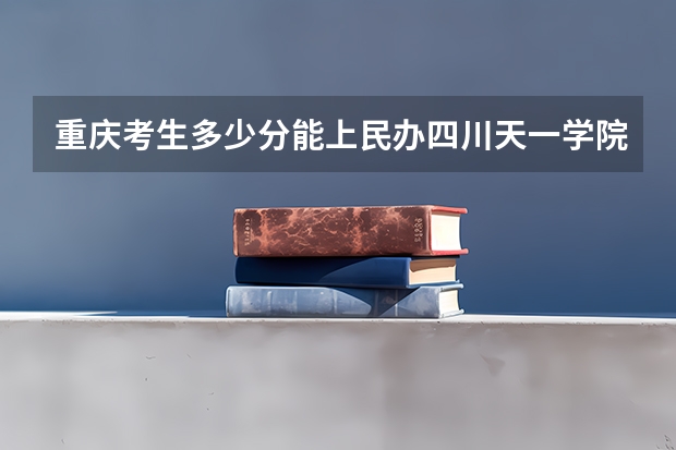 重庆考生多少分能上民办四川天一学院