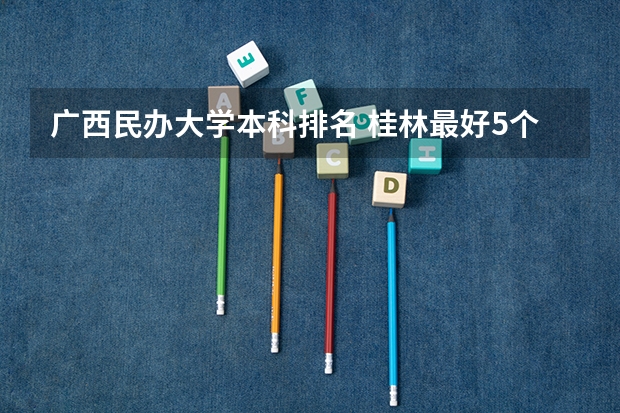 广西民办大学本科排名 桂林最好5个民办大学