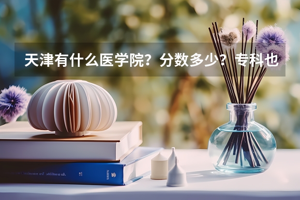 天津有什么医学院？分数多少？专科也行！