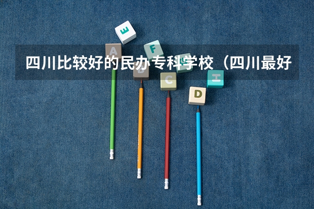 四川比较好的民办专科学校（四川最好的民办专科学校）