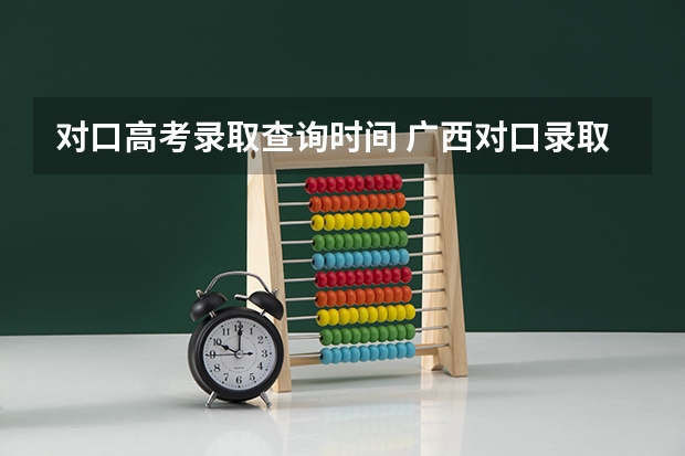 对口高考录取查询时间 广西对口录取结果查询时间