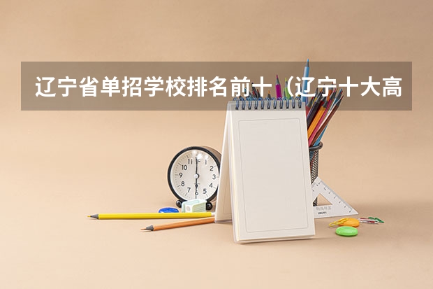 辽宁省单招学校排名前十（辽宁十大高职单招学校排名）