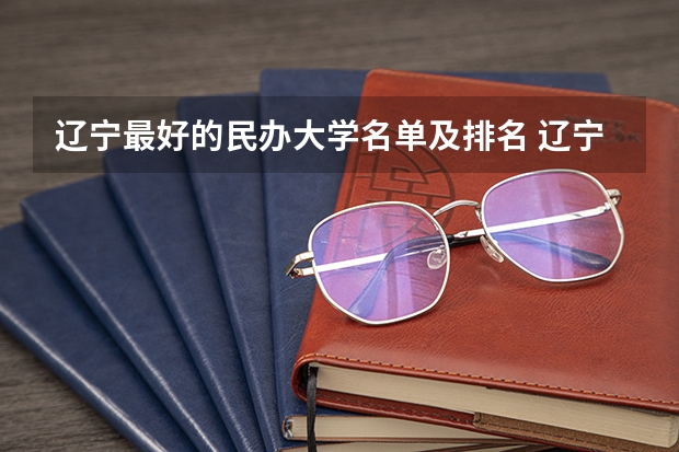 辽宁最好的民办大学名单及排名 辽宁省最好的民办大学