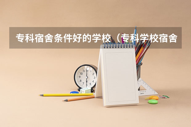 专科宿舍条件好的学校（专科学校宿舍环境较好的学校）