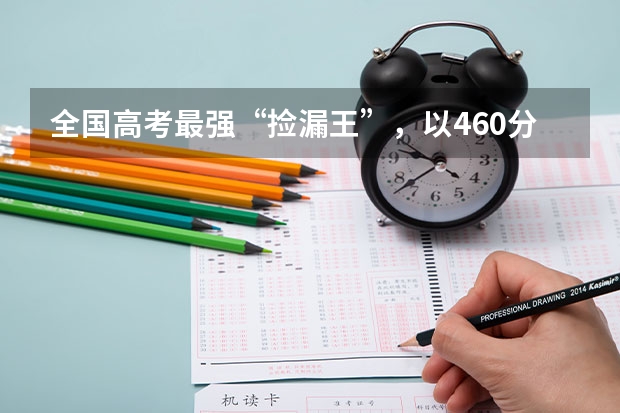 全国高考最强“捡漏王”，以460分考入上海交通大学，438分上同济大学！（全国名校录取分数线）