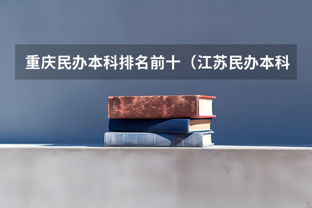 重庆民办本科排名前十（江苏民办本科院校排名一览表）