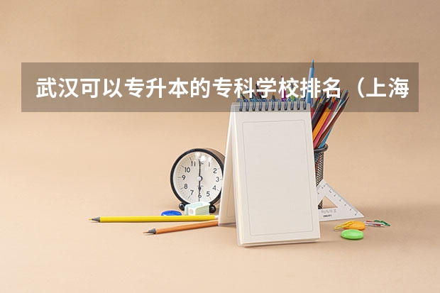 武汉可以专升本的专科学校排名（上海可以专升本的大学）