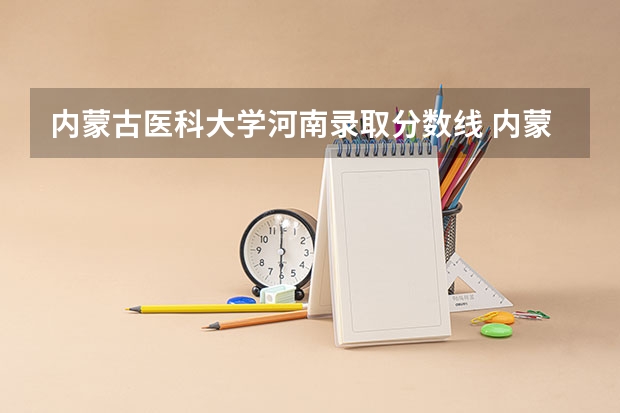 内蒙古医科大学河南录取分数线 内蒙古医科大学河南招生人数是多少
