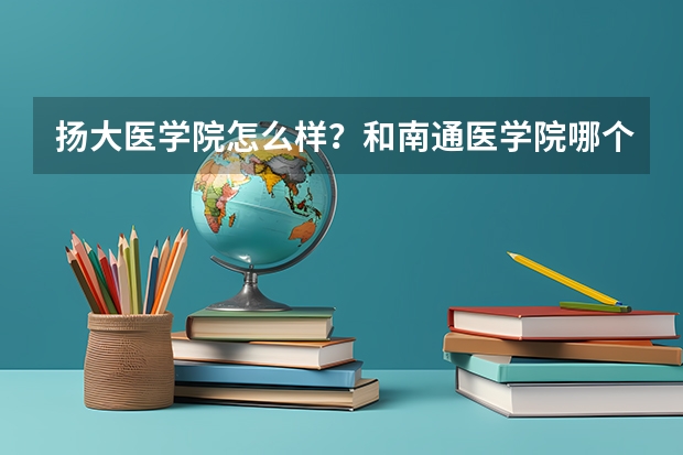 扬大医学院怎么样？和南通医学院哪个好？