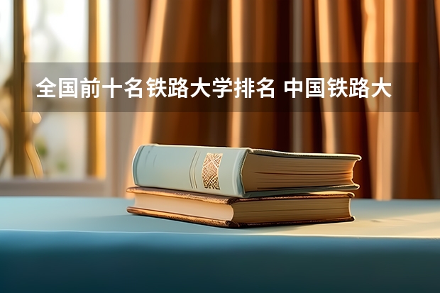 全国前十名铁路大学排名 中国铁路大学排名及录取分数线