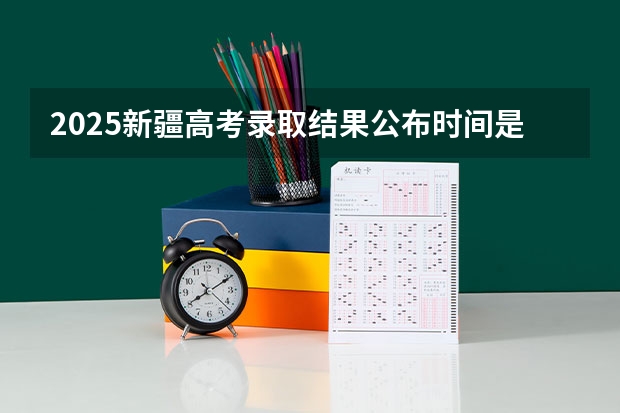 2025新疆高考录取结果公布时间是几号（新疆高考录取时间）