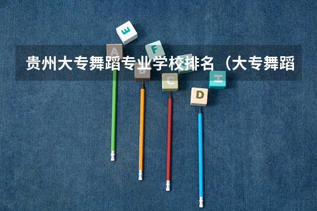 贵州大专舞蹈专业学校排名（大专舞蹈专业学校排名）