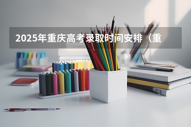 2025年重庆高考录取时间安排（重庆各批次录取时间）