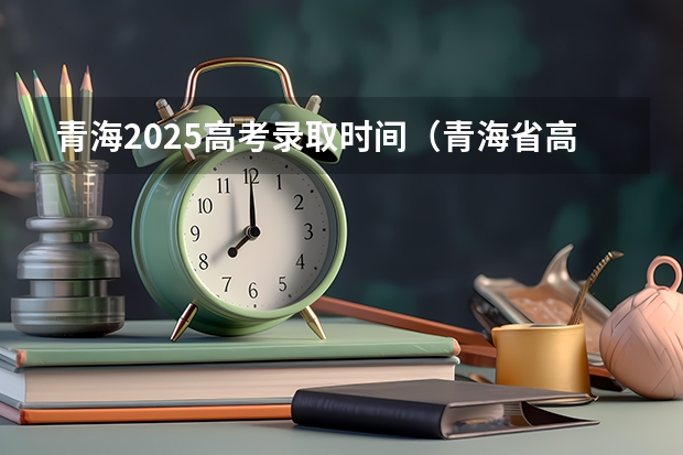 青海2025高考录取时间（青海省高考第二次征集志愿录取时间）