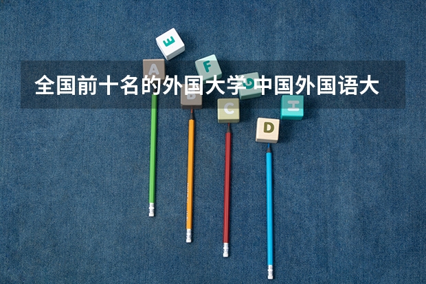 全国前十名的外国大学 中国外国语大学排名前十名谁知道