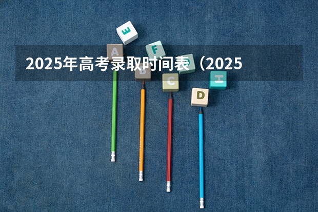 2025年高考录取时间表（2025高考志愿录取时间）