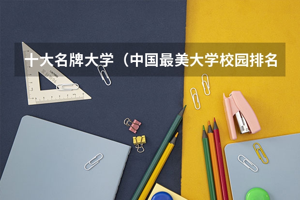 十大名牌大学（中国最美大学校园排名100）