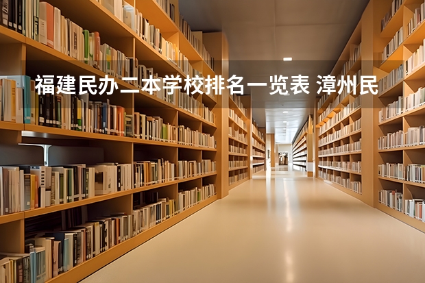福建民办二本学校排名一览表 漳州民办高校排名