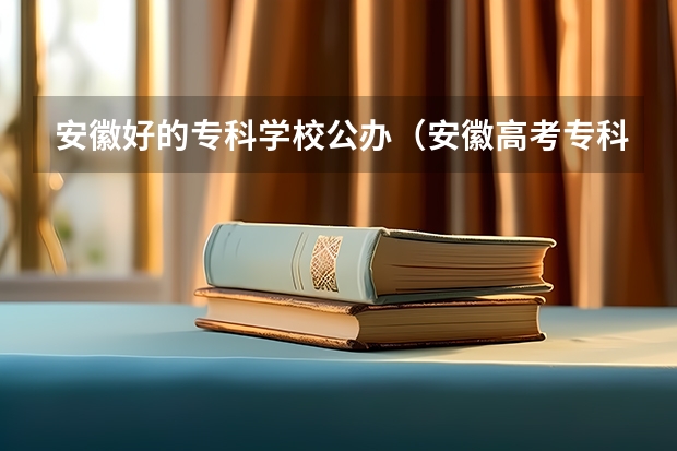 安徽好的专科学校公办（安徽高考专科学校排名及分数线）