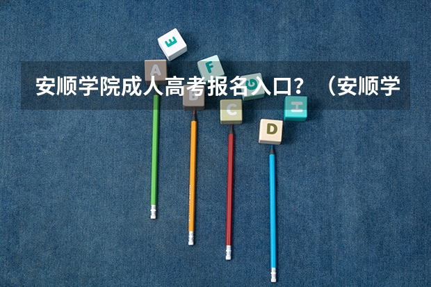 安顺学院成人高考报名入口?(安顺学院招生简章)