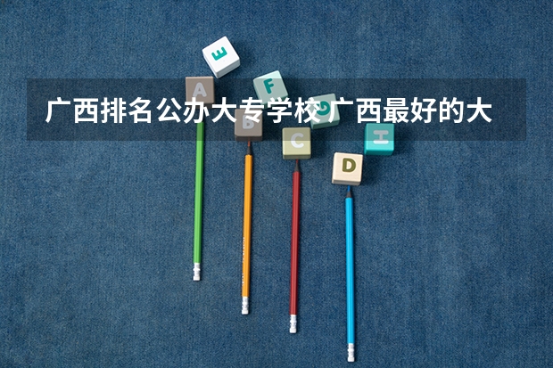 广西排名公办大专学校 广西最好的大专院校排名